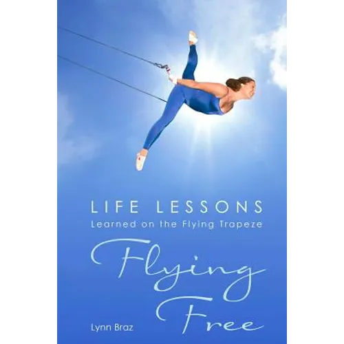 Flying Free: Life Lessons Learned on the Flying Trapeze