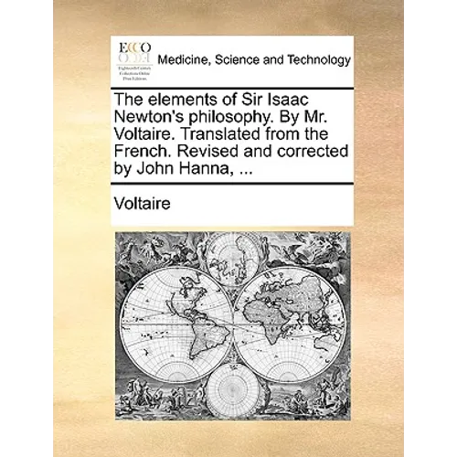 The elements of Sir Isaac Newton's philosophy. By Mr. Voltaire. Translated from the French. Revised and corrected by John Hanna, ...
