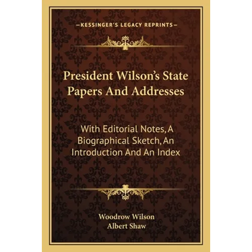 President Wilson's State Papers And Addresses: With Editorial Notes, A Biographical Sketch, An Introduction And An Index