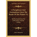 A Paraphrase And Annotations Upon The Books Of The Psalms V2: Briefly Explaining The Difficulties Thereof (1850)
