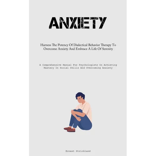 Anxiety: Harness The Potency Of Dialectical Behavior Therapy To Overcome Anxiety And Embrace A Life Of Serenity (A Comprehensive Manual For Psychologi