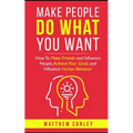 Make People Do What You Want: How To Make Friends and Influence People, Achieve Your Goals and Influence Human Behavior