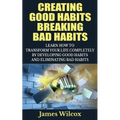 Creating Good Habits Breaking Bad Habits: Learn How to Transform Your Life Completely By Developing Good Habits And Eliminating Bad Habits