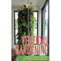 Vertical Gardening Complete Guide to Building the Perfect Vertical Garden!