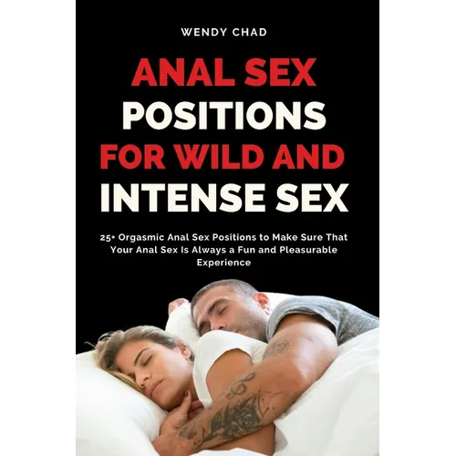 Anal Sex Positions for Wild and Intense Sex: 25+ Orgasmic Anal Sex Positions to Make Sure That Your Anal Sex Is Always a Fun and Pleasurable Experienc