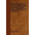 Elements of Glass and Glass Making - A Treatise Designed for the Practical Glassmakers, Comprising Facts, Figures, Recipes, and Formulas for the Manuf