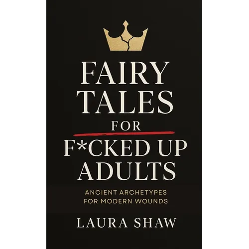 Fairy Tales For F*cked Up Adults: Ancient Archetypes for Modern Wounds
