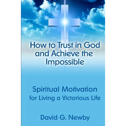 How to Trust in God and Achieve the Impossible: Spiritual Motivation for Living a Victorious Life