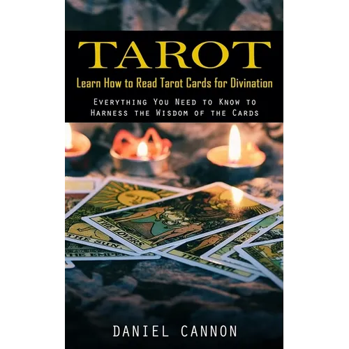 Tarot: Learn How to Read Tarot Cards for Divination (Everything You Need to Know to Harness the Wisdom of the Cards)