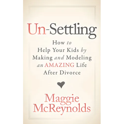 Un-Settling: How to Help Your Kids by Making and Modeling an Amazing Life After Divorce