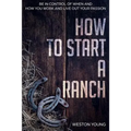 How to Start a Ranch: Be in Control of When and How You Work and Live Out Your Passion