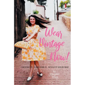 Wear Vintage Now!: Choose It, Care for It, Style It Your Way