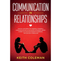 Communication in Relationships: Find Out How Simple Yet Amazingly Powerful Communication Skills Can Shape a Stronger, Deeper & More Fulfilling Relatio