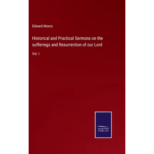 Historical and Practical Sermons on the sufferings and Resurrection of our Lord: Vol. I