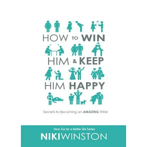 How to Win Him and Keep Him Happy: Secrets to Becoming an AMAZING Wife!
