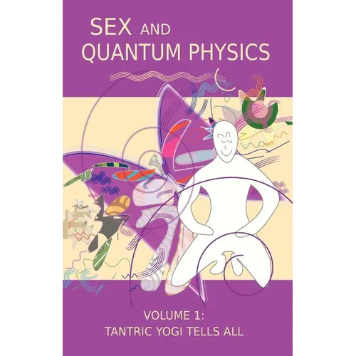 Sex and Quantum Physics Volume 1: Tantric Yogi Tells All
