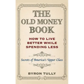 The Old Money Book: How To Live Better While Spending Less: Secrets of America's Upper Class