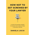 How Not To Get Screwed By Your Lawyer: A System for Business Owners to Manage Costs, Reduce Stress & Take Back Control