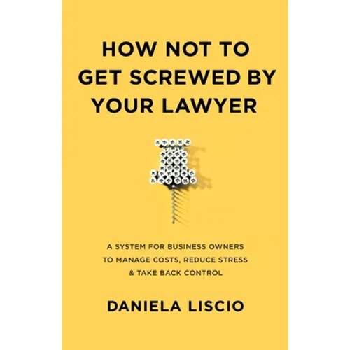How Not To Get Screwed By Your Lawyer: A System for Business Owners to Manage Costs, Reduce Stress & Take Back Control