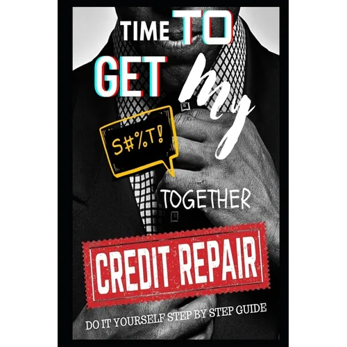Time To Get My $#!@ Together Credit Repair: Easy Do It Yourself Guide