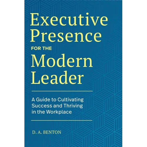 Executive Presence for the Modern Leader: A Guide to Cultivating Success and Thriving in the Workplace