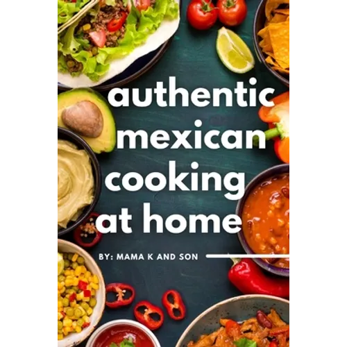 Authentic Mexican Cooking: 11 Authentic, Mouth-Watering, Easy, Mexican Recipes You Can Cook At Home!