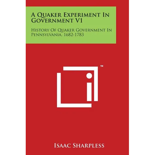 A Quaker Experiment In Government V1: History Of Quaker Government In Pennsylvania, 1682-1783
