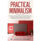 Practical Minimalism: How to Live Your Happiest Life That is Meaningful and Abundant by Making Minimalism Work in a Way That Works Best for You Even i