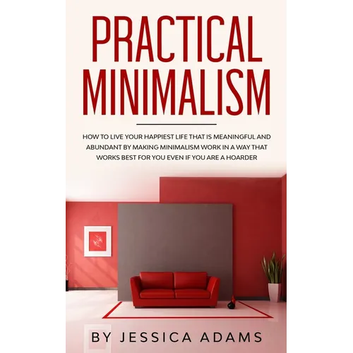 Practical Minimalism: How to Live Your Happiest Life That is Meaningful and Abundant by Making Minimalism Work in a Way That Works Best for You Even i - Paperback