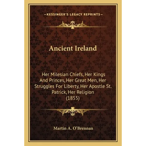 Ancient Ireland: Her Milesian Chiefs, Her Kings And Princes, Her Great Men, Her Struggles For Liberty, Her Apostle St. Patrick, Her Religion (1855)