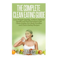 The Complete Clean Eating Guide: Lose Weight Quickly, Achieve Optimal Health and Feel Energized with Clean Eating for Busy Families and Clean Eating R