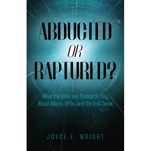 Abducted or Raptured?: What the Bible and Research Say About Aliens, UFOs, and the End Times
