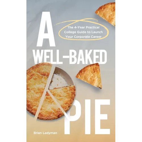 A Well-Baked Pie: The 4-Year Practical College Guide to Launch Your Corporate Career
