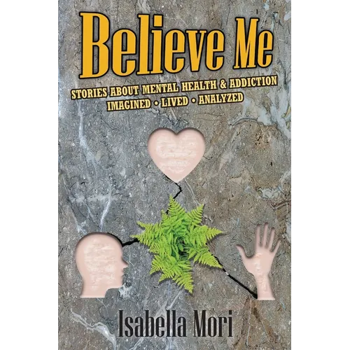 Believe Me: Stories about Mental Health & Addiction: Imagined, Lived, Analyzed