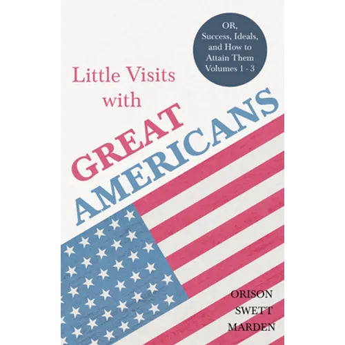 Little Visits with Great Americans - OR, Success, Ideals, and How to Attain Them - Volumes 1 - 3