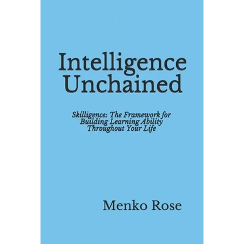 Intelligence Unchained: Skilligence: The Framework for Building Learning Ability Throughout Your Life