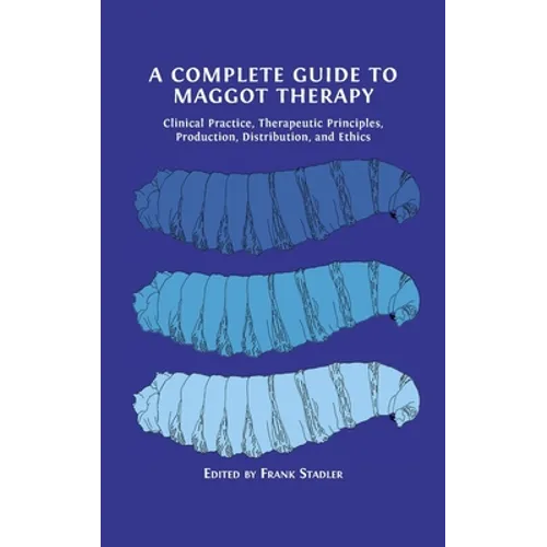 A Complete Guide to Maggot Therapy: Clinical Practice, Therapeutic Principles, Production, Distribution, and Ethics