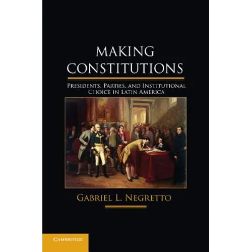 Making Constitutions: Presidents, Parties, and Institutional Choice in Latin America