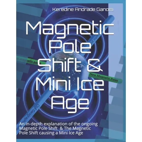Magnetic Pole Shift & Mini Ice Age: An in-depth explanation of the ongoing Magnetic Pole Shift & a Mini Ice Age caused by the Magnetic Pole Shift