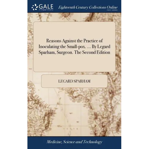 Reasons Against the Practice of Inoculating the Small-pox. ... By Legard Sparham, Surgeon. The Second Edition