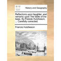 Reflections upon laughter, and remarks upon The fable of the bees. By Francis Hutcheson, ... Carefully corrected.