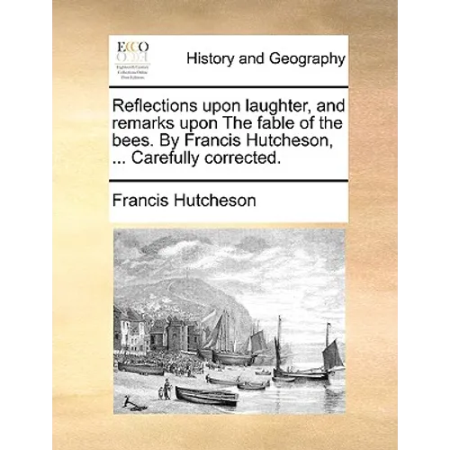 Reflections upon laughter, and remarks upon The fable of the bees. By Francis Hutcheson, ... Carefully corrected.