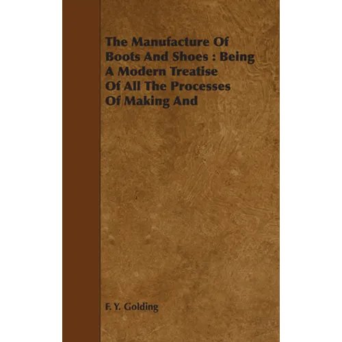 The Manufacture Of Boots And Shoes: Being A Modern Treatise Of All The Processes Of Making And Manufacturing Footgear.