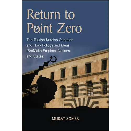 Return to Point Zero: The Turkish-Kurdish Question and How Politics and Ideas (Re)Make Empires, Nations, and States