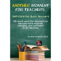 Another Moment for Teachers: Self-Care for Busy Teachers - 101 more ways for teachers to become more inspired, peaceful, and confident in 30 seconds