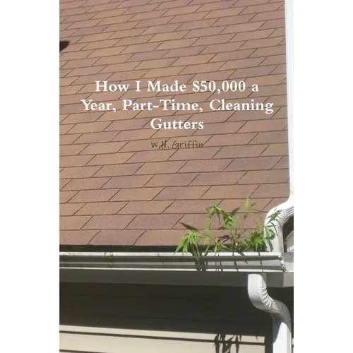 How I Made $50,000 a Year, Part-Time, Cleaning Gutters