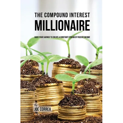 The Compound Interest Millionaire: Hack Your Savings to Create a Constant Stream of Passive Income