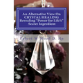 An Alternative View On CRYSTAL HEALING: Revealing "Power for Life's" Secret Ingredient