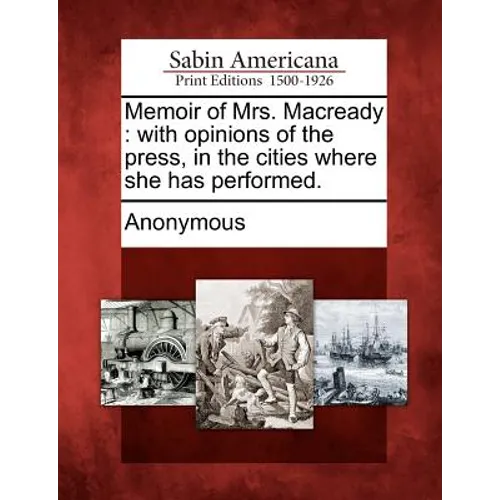 Memoir of Mrs. Macready: With Opinions of the Press, in the Cities Where She Has Performed.