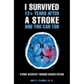 I Survived 12+ Years After a Stroke and You Can Too: Stroke Recovery Through Rehabilitation